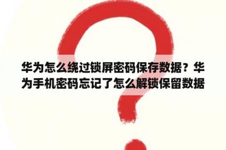 华为怎么绕过锁屏密码保存数据？华为手机密码忘记了怎么解锁保留数据？