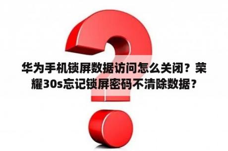 华为手机锁屏数据访问怎么关闭？荣耀30s忘记锁屏密码不清除数据？