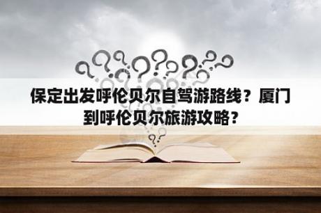 保定出发呼伦贝尔自驾游路线？厦门到呼伦贝尔旅游攻略？