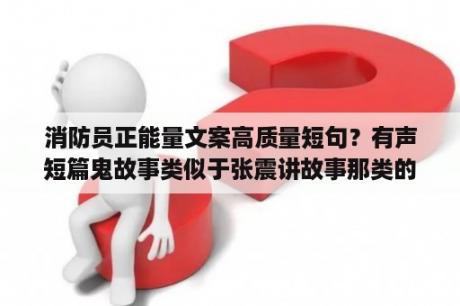 消防员正能量文案高质量短句？有声短篇鬼故事类似于张震讲故事那类的？