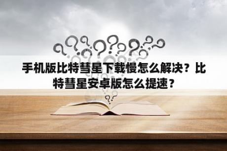 手机版比特彗星下载慢怎么解决？比特彗星安卓版怎么提速？