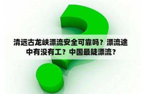 清远古龙峡漂流安全可靠吗？漂流途中有没有工？中国最陡漂流？