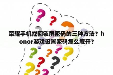 荣耀手机找回锁屏密码的三种方法？honor游戏设置密码怎么解开？