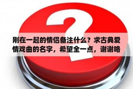 刚在一起的情侣备注什么？求古典爱情戏曲的名字，希望全一点，谢谢咯？