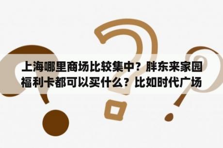 上海哪里商场比较集中？胖东来家园福利卡都可以买什么？比如时代广场里面的衣服鞋子，或者数码产品可以买么？