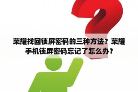 荣耀找回锁屏密码的三种方法？荣耀手机锁屏密码忘记了怎么办？