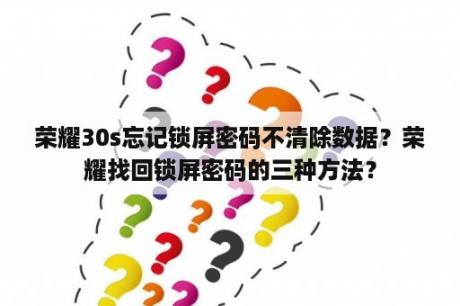 荣耀30s忘记锁屏密码不清除数据？荣耀找回锁屏密码的三种方法？