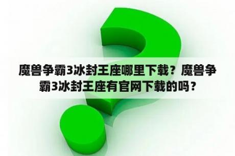 魔兽争霸3冰封王座哪里下载？魔兽争霸3冰封王座有官网下载的吗？