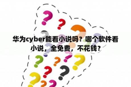 华为cyber能看小说吗？哪个软件看小说，全免费，不花钱？