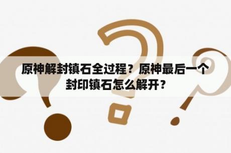 原神解封镇石全过程？原神最后一个封印镇石怎么解开？