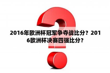 2016年欧洲杯冠军争夺战比分？2016欧洲杯决赛四强比分？