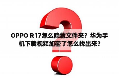 OPPO R17怎么隐藏文件夹？华为手机下载视频加密了怎么找出来？