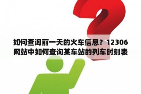 如何查询前一天的火车信息？12306网站中如何查询某车站的列车时刻表？