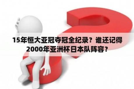 15年恒大亚冠夺冠全纪录？谁还记得2000年亚洲杯日本队阵容？