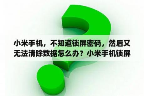 小米手机，不知道锁屏密码，然后又无法清除数据怎么办？小米手机锁屏密码解锁不清除数据？