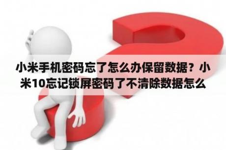 小米手机密码忘了怎么办保留数据？小米10忘记锁屏密码了不清除数据怎么解开？