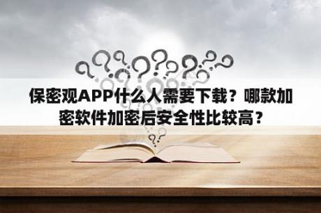 保密观APP什么人需要下载？哪款加密软件加密后安全性比较高？