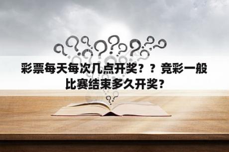 彩票每天每次几点开奖？？竞彩一般比赛结束多久开奖？