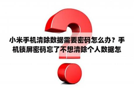 小米手机清除数据需要密码怎么办？手机锁屏密码忘了不想清除个人数据怎么办？