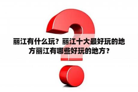 丽江有什么玩？丽江十大最好玩的地方丽江有哪些好玩的地方？