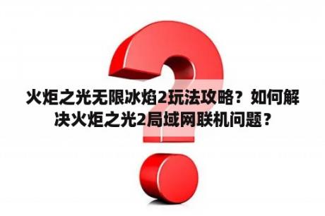 火炬之光无限冰焰2玩法攻略？如何解决火炬之光2局域网联机问题？