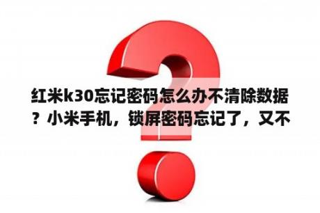 红米k30忘记密码怎么办不清除数据？小米手机，锁屏密码忘记了，又不想清理数据，该怎么办？能否帮忙？