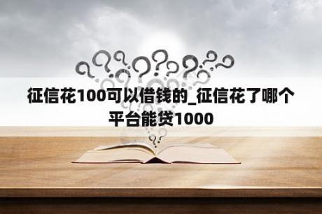 征信花100可以借钱的_征信花了哪个平台能贷1000