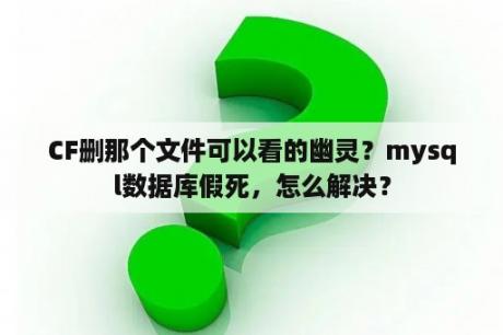 CF删那个文件可以看的幽灵？mysql数据库假死，怎么解决？