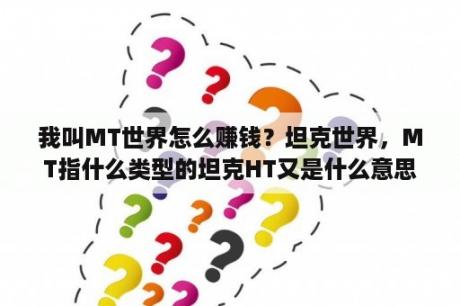 我叫MT世界怎么赚钱？坦克世界，MT指什么类型的坦克HT又是什么意思？