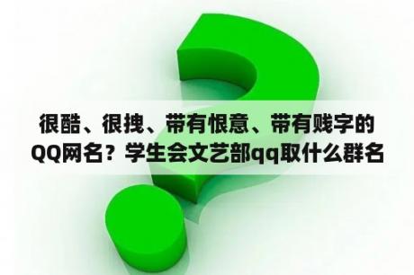 很酷、很拽、带有恨意、带有贱字的QQ网名？学生会文艺部qq取什么群名好？