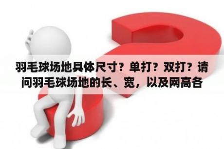 羽毛球场地具体尺寸？单打？双打？请问羽毛球场地的长、宽，以及网高各是多少？