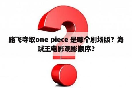 路飞夺取one piece 是哪个剧场版？海贼王电影观影顺序？