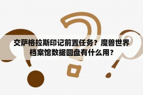 交萨格拉斯印记前置任务？魔兽世界档案馆数据圆盘有什么用？