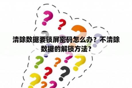 清除数据要锁屏密码怎么办？不清除数据的解锁方法？