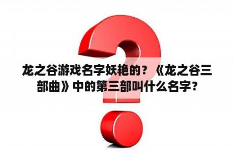 龙之谷游戏名字妖艳的？《龙之谷三部曲》中的第三部叫什么名字？