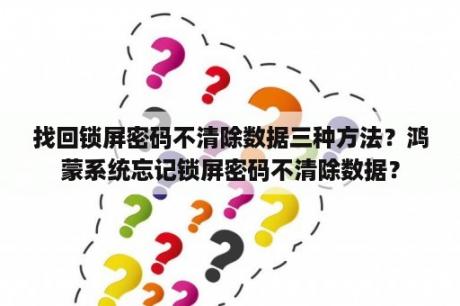 找回锁屏密码不清除数据三种方法？鸿蒙系统忘记锁屏密码不清除数据？