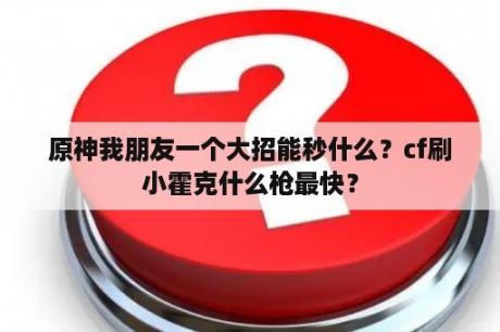 原神我朋友一个大招能秒什么？cf刷小霍克什么枪最快？