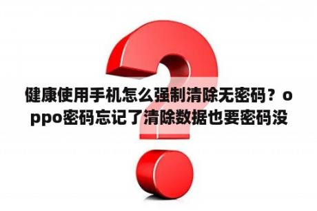 健康使用手机怎么强制清除无密码？oppo密码忘记了清除数据也要密码没有验证码咋办？