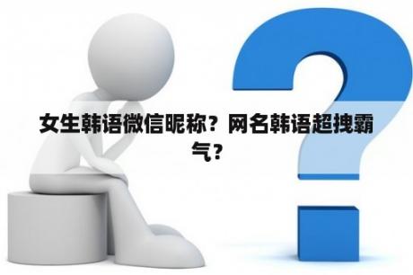 女生韩语微信昵称？网名韩语超拽霸气？