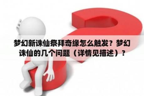 梦幻新诛仙祭拜奇缘怎么触发？梦幻诛仙的几个问题（详情见描述）？