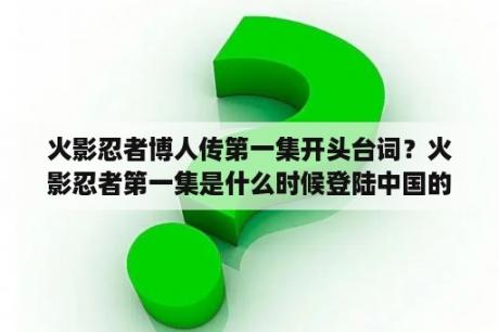 火影忍者博人传第一集开头台词？火影忍者第一集是什么时候登陆中国的？