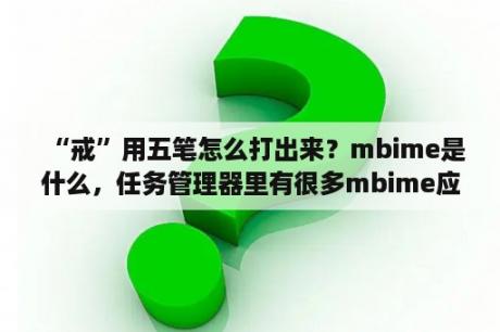 “戒”用五笔怎么打出来？mbime是什么，任务管理器里有很多mbime应用程序是怎么回事？