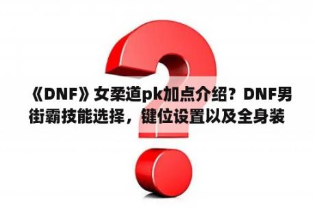 《DNF》女柔道pk加点介绍？DNF男街霸技能选择，键位设置以及全身装备选择？