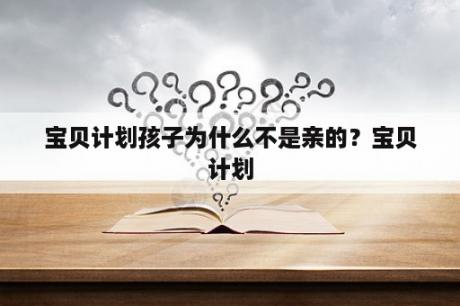 宝贝计划孩子为什么不是亲的？宝贝计划