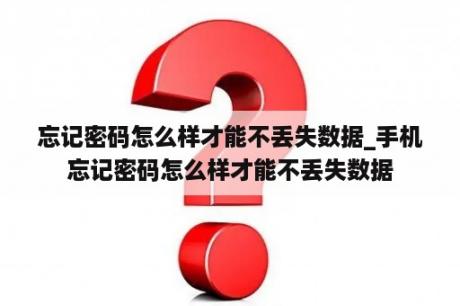 忘记密码怎么样才能不丢失数据_手机忘记密码怎么样才能不丢失数据