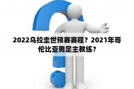 2022乌拉圭世预赛赛程？2021年哥伦比亚男足主教练？