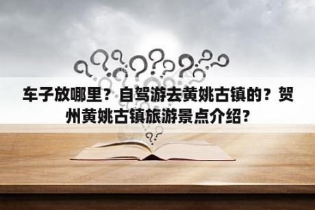 车子放哪里？自驾游去黄姚古镇的？贺州黄姚古镇旅游景点介绍？