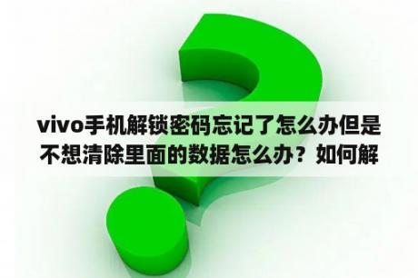 vivo手机解锁密码忘记了怎么办但是不想清除里面的数据怎么办？如何解锁vivo手机密码并保留数据？