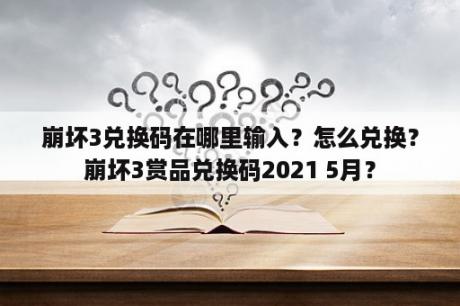 崩坏3兑换码在哪里输入？怎么兑换？崩坏3赏品兑换码2021 5月？