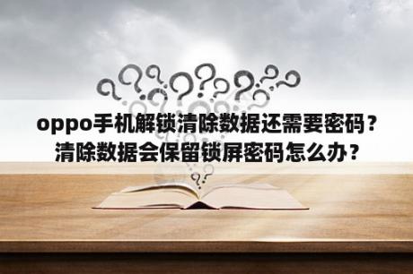 oppo手机解锁清除数据还需要密码？清除数据会保留锁屏密码怎么办？